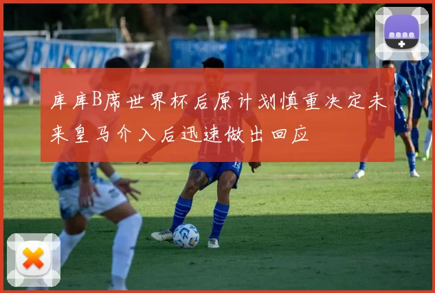 库库B席世界杯后原计划慎重决定未来皇马介入后迅速做出回应